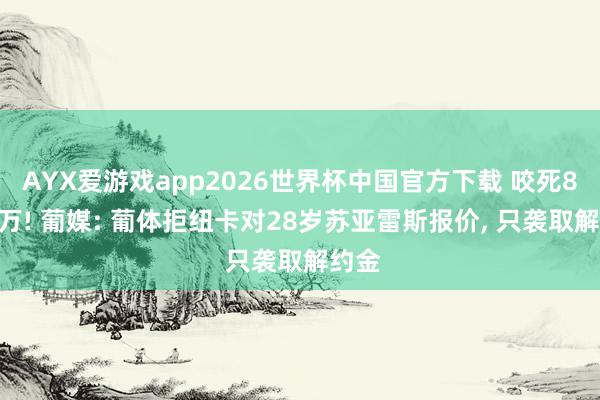 AYX爱游戏app2026世界杯中国官方下载 咬死8000万! 葡媒: 葡体拒纽卡对28岁苏亚雷斯报价, 只袭取解约金