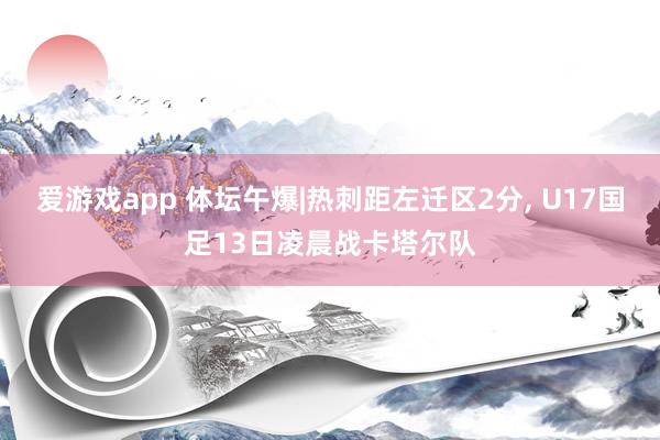 爱游戏app 体坛午爆|热刺距左迁区2分， U17国足13日凌晨战卡塔尔队