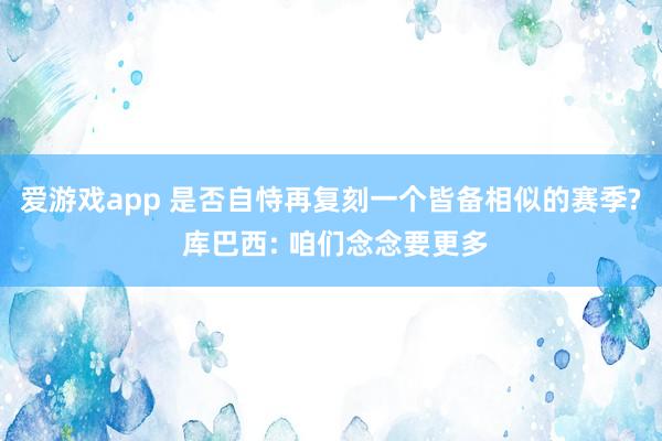 爱游戏app 是否自恃再复刻一个皆备相似的赛季? 库巴西: 咱们念念要更多