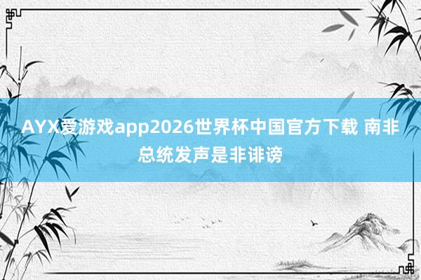AYX爱游戏app2026世界杯中国官方下载 南非总统发声是非诽谤