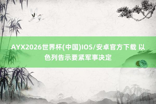 AYX2026世界杯(中国)IOS/安卓官方下载 以色列告示要紧军事决定