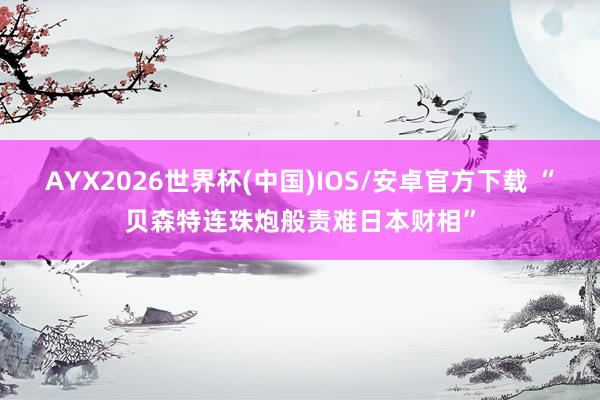 AYX2026世界杯(中国)IOS/安卓官方下载 “贝森特连珠炮般责难日本财相”