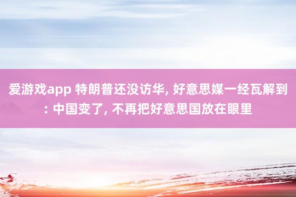 爱游戏app 特朗普还没访华， 好意思媒一经瓦解到: 中国变了， 不再把好意思国放在眼里