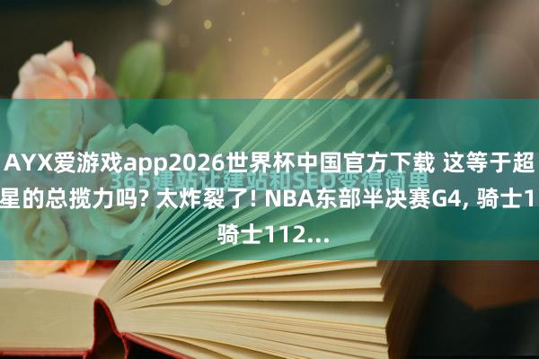 AYX爱游戏app2026世界杯中国官方下载 这等于超等巨星的总揽力吗? 太炸裂了! NBA东部半决赛G4， 骑士112...
