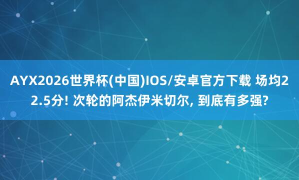 AYX2026世界杯(中国)IOS/安卓官方下载 场均22.5分! 次轮的阿杰伊米切尔, 到底有多强?