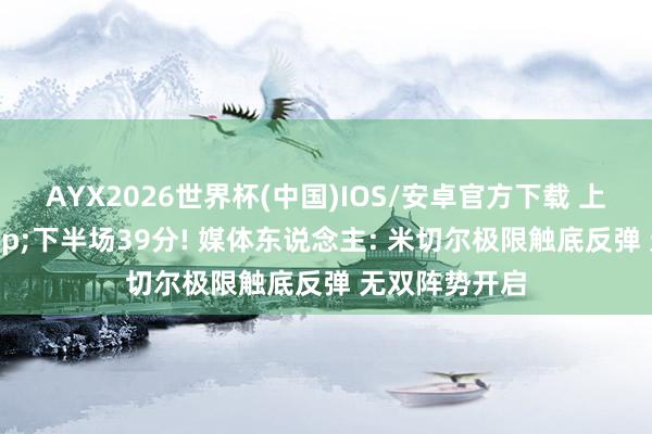AYX2026世界杯(中国)IOS/安卓官方下载 上半场4分&下半场39分! 媒体东说念主: 米切尔极限触底反弹 无双阵势开启