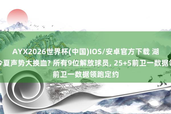 AYX2026世界杯(中国)IOS/安卓官方下载 湖东谈主今夏声势大换血? 所有9位解放球员， 25+5前卫一数据领跑定约