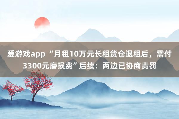 爱游戏app “月租10万元长租货仓退租后，需付3300元磨损费”后续：两边已协商责罚