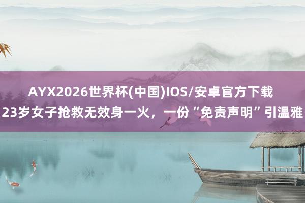 AYX2026世界杯(中国)IOS/安卓官方下载 23岁女子抢救无效身一火，一份“免责声明”引温雅