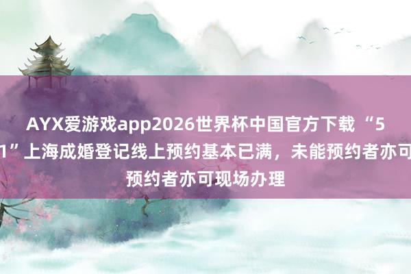 AYX爱游戏app2026世界杯中国官方下载 “520”“521”上海成婚登记线上预约基本已满，未能预约者亦可现场办理