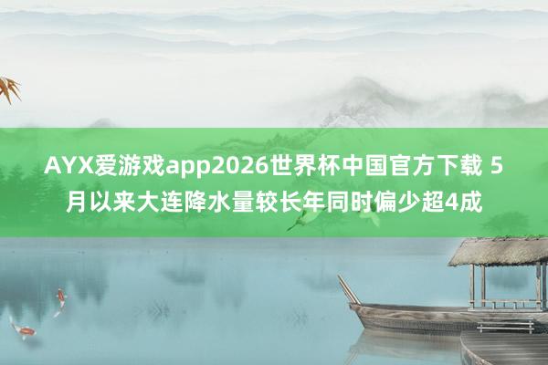 AYX爱游戏app2026世界杯中国官方下载 5月以来大连降水量较长年同时偏少超4成