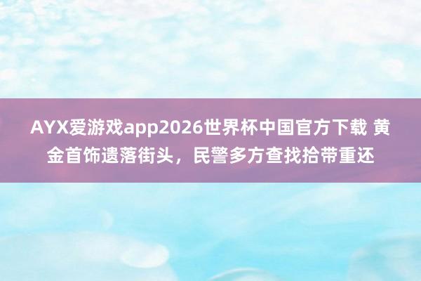 AYX爱游戏app2026世界杯中国官方下载 黄金首饰遗落街头,民警多方查找拾带重还