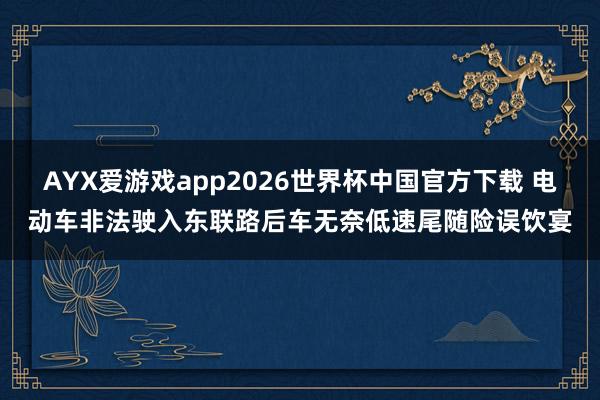 AYX爱游戏app2026世界杯中国官方下载 电动车非法驶入东联路后车无奈低速尾随险误饮宴