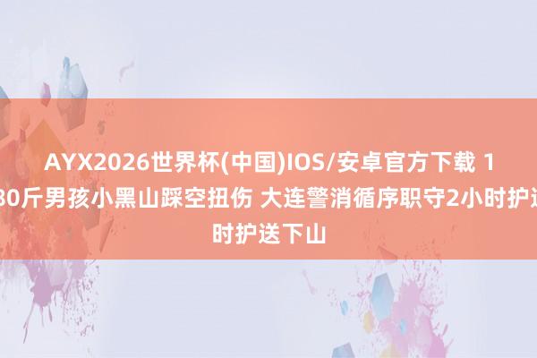 AYX2026世界杯(中国)IOS/安卓官方下载 14岁180斤男孩小黑山踩空扭伤 大连警消循序职守2小时护送下山