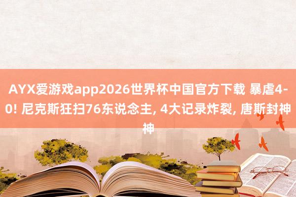 AYX爱游戏app2026世界杯中国官方下载 暴虐4-0! 尼克斯狂扫76东说念主， 4大记录炸裂， 唐斯封神