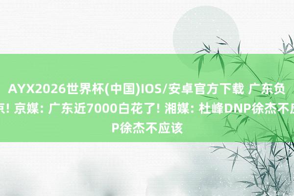 AYX2026世界杯(中国)IOS/安卓官方下载 广东负北京! 京媒: 广东近7000白花了! 湘媒: 杜峰DNP徐杰不应该