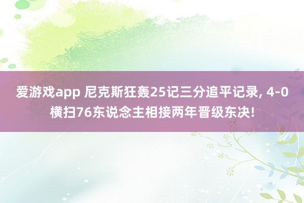 爱游戏app 尼克斯狂轰25记三分追平记录, 4-0横扫76东说念主相接两年晋级东决!