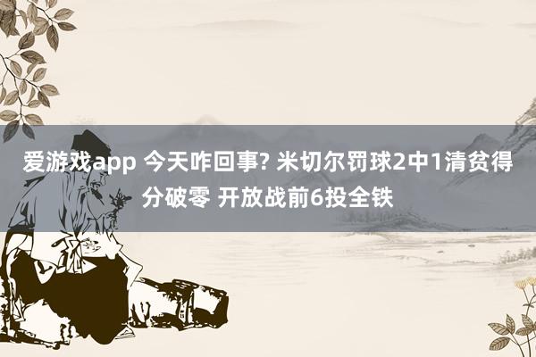 爱游戏app 今天咋回事? 米切尔罚球2中1清贫得分破零 开放战前6投全铁