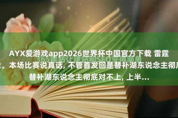AYX爱游戏app2026世界杯中国官方下载 雷霆vs湖东说念主G2。本场比赛说真话, 不管首发回是替补湖东说念主彻底对不上, 上半...
