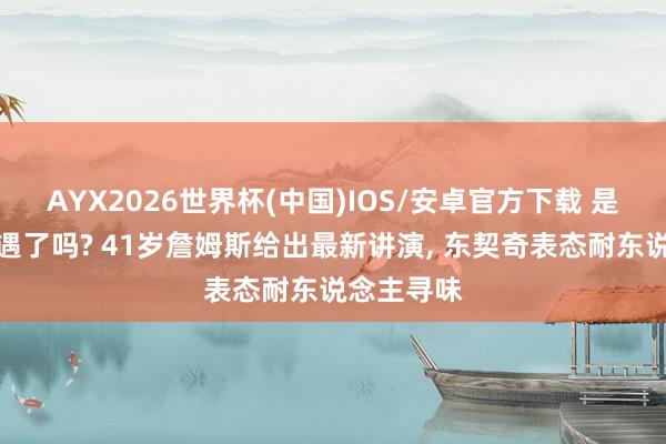 AYX2026世界杯(中国)IOS/安卓官方下载 是时候说相遇了吗? 41岁詹姆斯给出最新讲演, 东契奇表态耐东说念主寻味