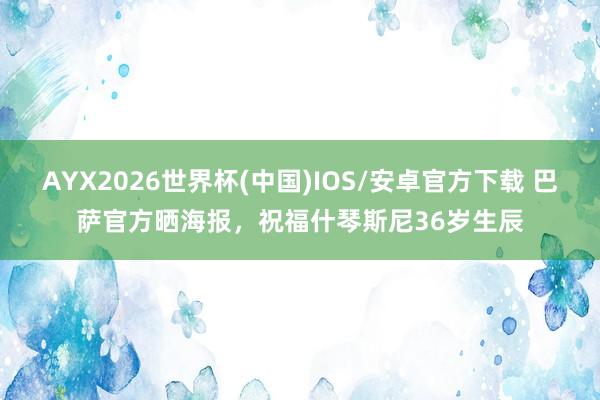 AYX2026世界杯(中国)IOS/安卓官方下载 巴萨官方晒海报，祝福什琴斯尼36岁生辰