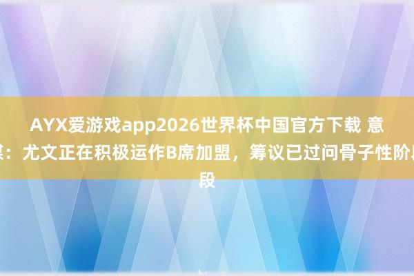 AYX爱游戏app2026世界杯中国官方下载 意媒：尤文正在积极运作B席加盟，筹议已过问骨子性阶段
