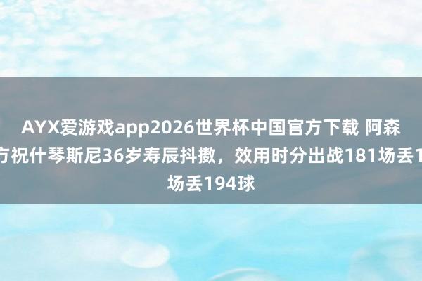 AYX爱游戏app2026世界杯中国官方下载 阿森纳官方祝什琴斯尼36岁寿辰抖擞，效用时分出战181场丢194球
