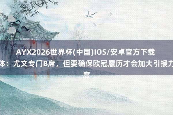 AYX2026世界杯(中国)IOS/安卓官方下载 皆体：尤文专门B席，但要确保欧冠履历才会加大引援力度