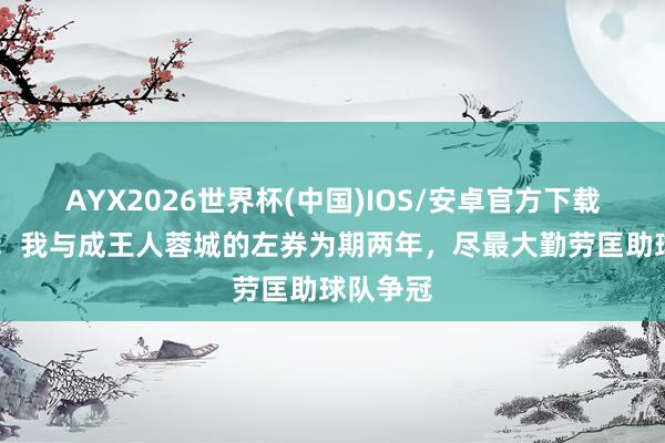 AYX2026世界杯(中国)IOS/安卓官方下载 索罗金:我与成王人蓉城的左券为期两年,尽最大勤劳匡助球队争冠