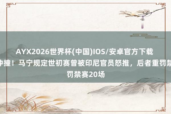 AYX2026世界杯(中国)IOS/安卓官方下载 亚冠遭冲撞!马宁规定世初赛曾被印尼官员怒推,后者重罚禁赛20场
