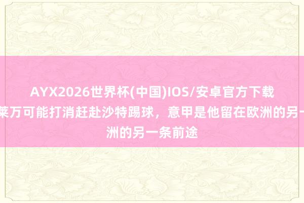 AYX2026世界杯(中国)IOS/安卓官方下载 阿斯：莱万可能打消赶赴沙特踢球，意甲是他留在欧洲的另一条前途