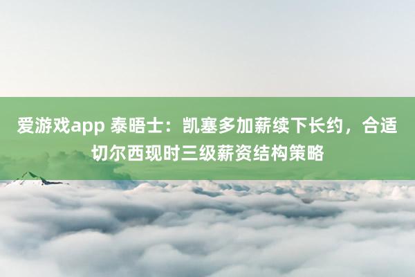 爱游戏app 泰晤士:凯塞多加薪续下长约,合适切尔西现时三级薪资结构策略