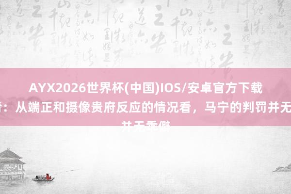 AYX2026世界杯(中国)IOS/安卓官方下载 北青:从端正和摄像贵府反应的情况看,马宁的判罚并无乖僻