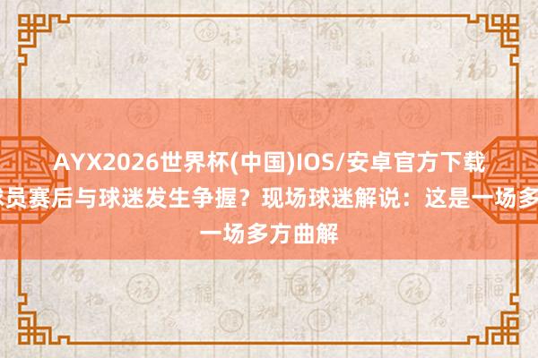 AYX2026世界杯(中国)IOS/安卓官方下载 浙江球员赛后与球迷发生争握？现场球迷解说：这是一场多方曲解