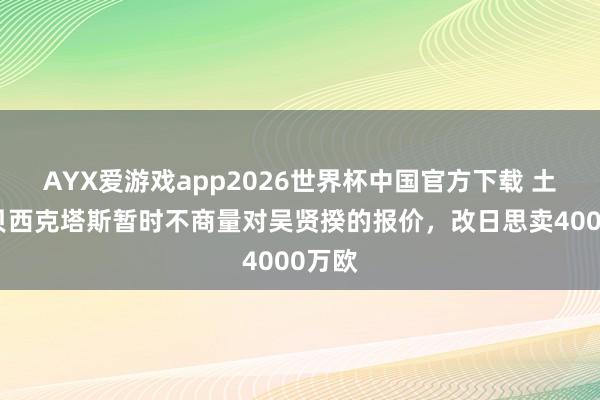 AYX爱游戏app2026世界杯中国官方下载 土媒：贝西克塔斯暂时不商量对吴贤揆的报价，改日思卖4000万欧