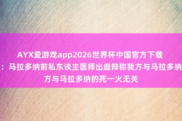 AYX爱游戏app2026世界杯中国官方下载 巴黎东谈主报：马拉多纳前私东谈主医师出庭辩称我方与马拉多纳的死一火无关