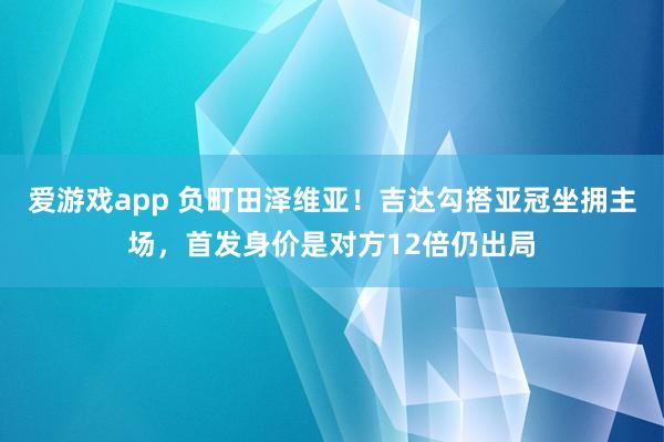 爱游戏app 负町田泽维亚!吉达勾搭亚冠坐拥主场,首发身价是对方12倍仍出局