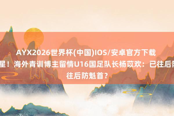 AYX2026世界杯(中国)IOS/安卓官方下载 已往之星!海外青训博主留情U16国足队长杨苡欢:已往后防魁首?