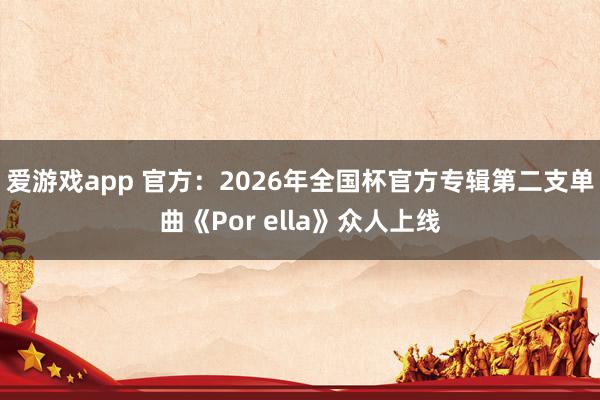 爱游戏app 官方:2026年全国杯官方专辑第二支单曲《Por ella》众人上线
