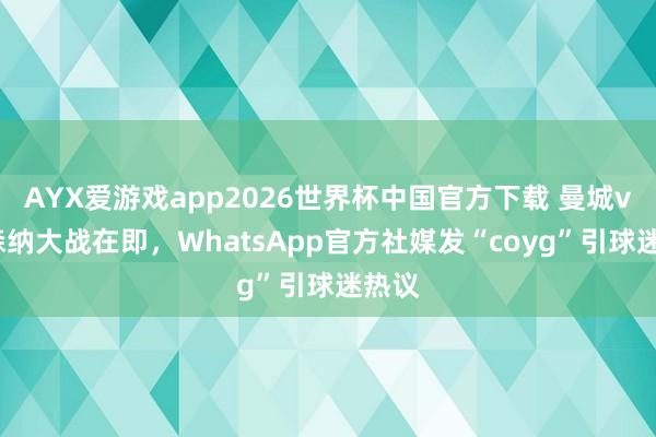 AYX爱游戏app2026世界杯中国官方下载 曼城vs阿森纳大战在即,WhatsApp官方社媒发“coyg”引球迷热议