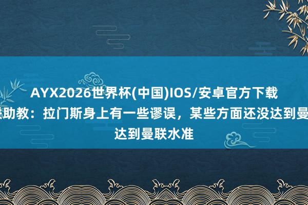 AYX2026世界杯(中国)IOS/安卓官方下载 前曼联助教：拉门斯身上有一些谬误，某些方面还没达到曼联水准