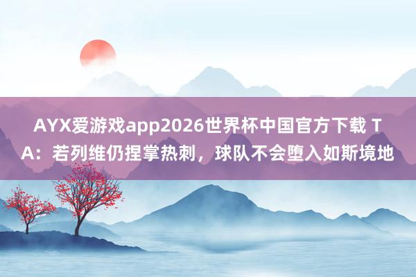 AYX爱游戏app2026世界杯中国官方下载 TA：若列维仍捏掌热刺，球队不会堕入如斯境地