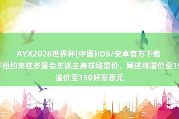 AYX2026世界杯(中国)IOS/安卓官方下载 TA：寰宇杯纽约来往多量会东谈主寿球场票价，阐述将溢价至150好意思元