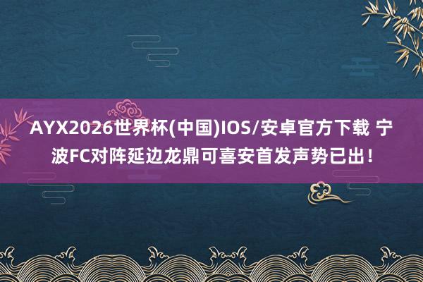 AYX2026世界杯(中国)IOS/安卓官方下载 宁波FC对阵延边龙鼎可喜安首发声势已出！