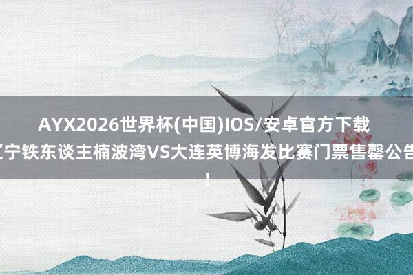 AYX2026世界杯(中国)IOS/安卓官方下载 辽宁铁东谈主楠波湾VS大连英博海发比赛门票售罄公告！