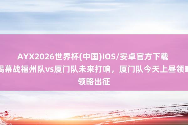 AYX2026世界杯(中国)IOS/安卓官方下载 闽超揭幕战福州队vs厦门队未来打响，厦门队今天上昼领略出征