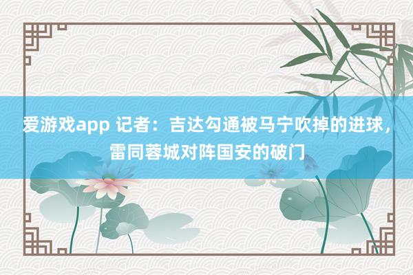 爱游戏app 记者:吉达勾通被马宁吹掉的进球,雷同蓉城对阵国安的破门