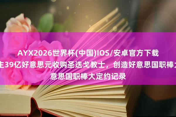 AYX2026世界杯(中国)IOS/安卓官方下载 切尔西雇主39亿好意思元收购圣迭戈教士，创造好意思国职棒大定约记录