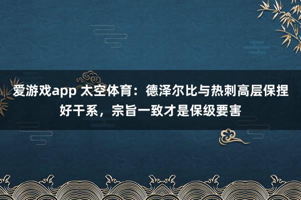 爱游戏app 太空体育：德泽尔比与热刺高层保捏好干系，宗旨一致才是保级要害
