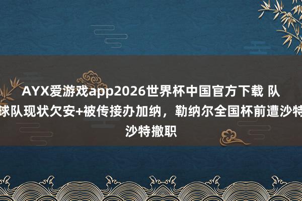 AYX爱游戏app2026世界杯中国官方下载 队报:球队现状欠安+被传接办加纳,勒纳尔全国杯前遭沙特撤职